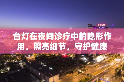 台灯在夜间诊疗中的隐形作用，照亮细节，守护健康