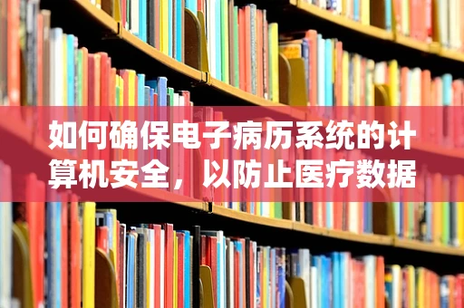 如何确保电子病历系统的计算机安全，以防止医疗数据泄露？