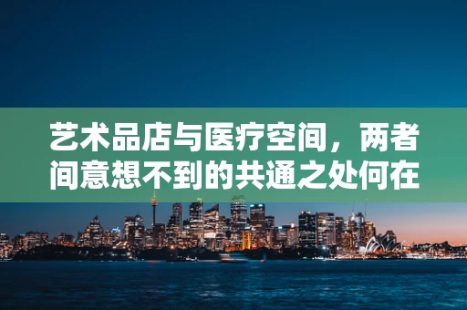 艺术品店与医疗空间，两者间意想不到的共通之处何在？