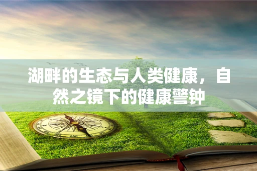 湖畔的生态与人类健康，自然之镜下的健康警钟
