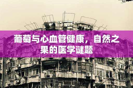 葡萄与心血管健康，自然之果的医学谜题