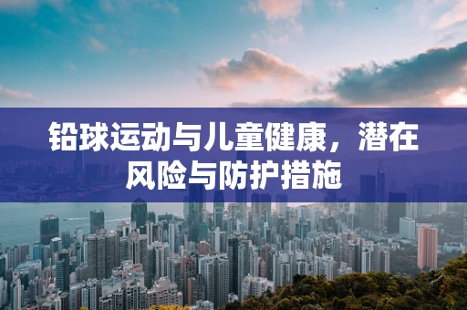 铅球运动与儿童健康，潜在风险与防护措施