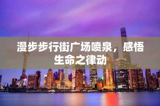 漫步步行街广场喷泉，感悟生命之律动