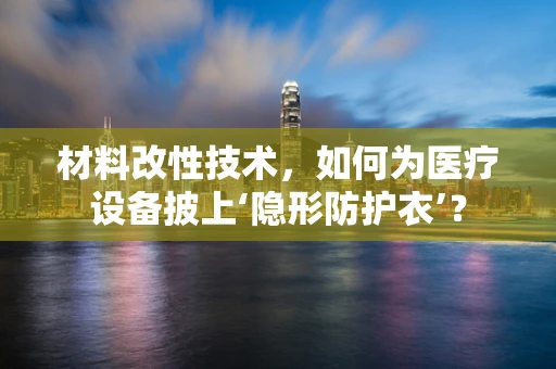 材料改性技术，如何为医疗设备披上‘隐形防护衣’？