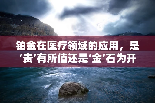 铂金在医疗领域的应用，是‘贵’有所值还是‘金’石为开？