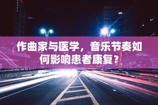 作曲家与医学，音乐节奏如何影响患者康复？