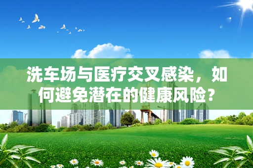 洗车场与医疗交叉感染，如何避免潜在的健康风险？