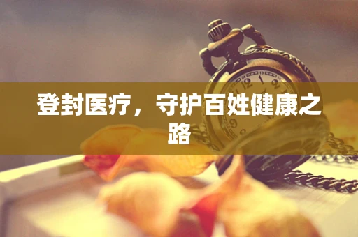 登封医疗，守护百姓健康之路