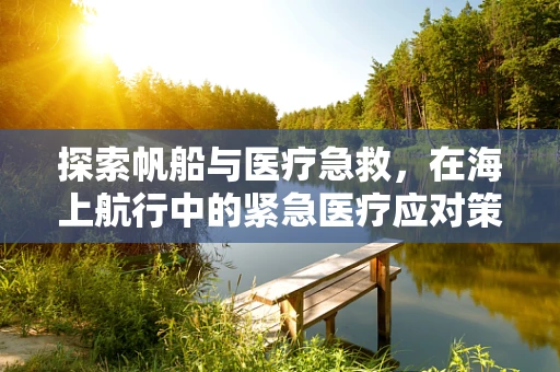 探索帆船与医疗急救，在海上航行中的紧急医疗应对策略