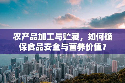 农产品加工与贮藏，如何确保食品安全与营养价值？