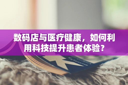 数码店与医疗健康，如何利用科技提升患者体验？
