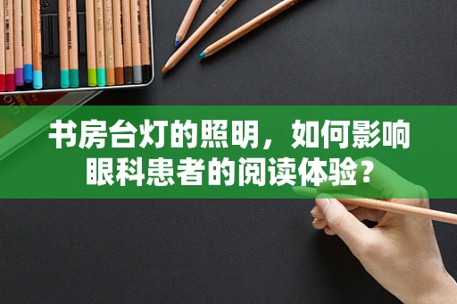 书房台灯的照明，如何影响眼科患者的阅读体验？