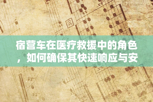 宿营车在医疗救援中的角色，如何确保其快速响应与安全使用？