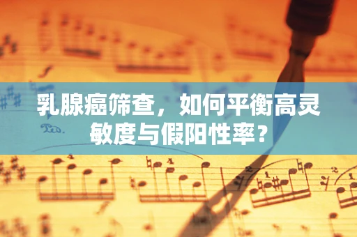 乳腺癌筛查，如何平衡高灵敏度与假阳性率？