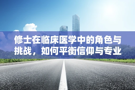修士在临床医学中的角色与挑战，如何平衡信仰与专业技能？