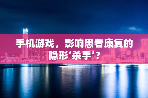 手机游戏，影响患者康复的隐形‘杀手’？
