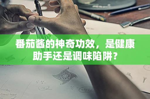 番茄酱的神奇功效，是健康助手还是调味陷阱？