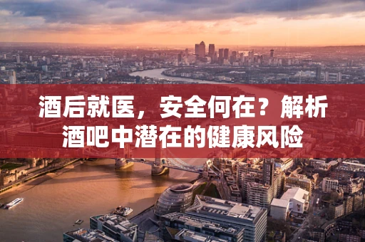 酒后就医，安全何在？解析酒吧中潜在的健康风险