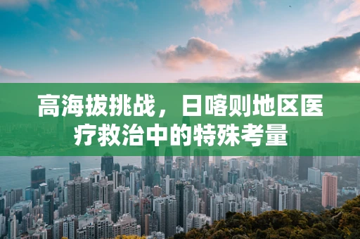 高海拔挑战，日喀则地区医疗救治中的特殊考量
