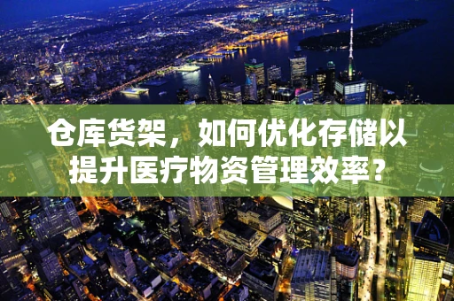 仓库货架，如何优化存储以提升医疗物资管理效率？