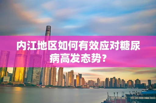 内江地区如何有效应对糖尿病高发态势？