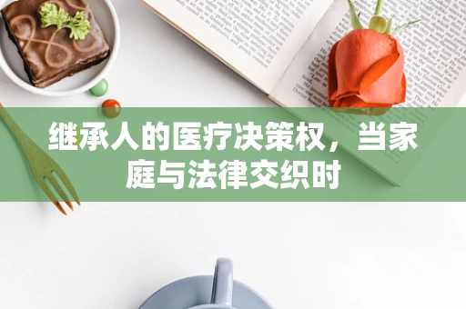 继承人的医疗决策权，当家庭与法律交织时