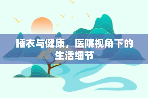 睡衣与健康，医院视角下的生活细节