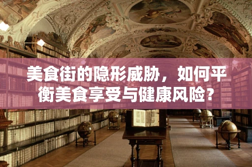 美食街的隐形威胁，如何平衡美食享受与健康风险？