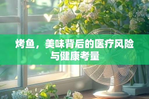 烤鱼，美味背后的医疗风险与健康考量