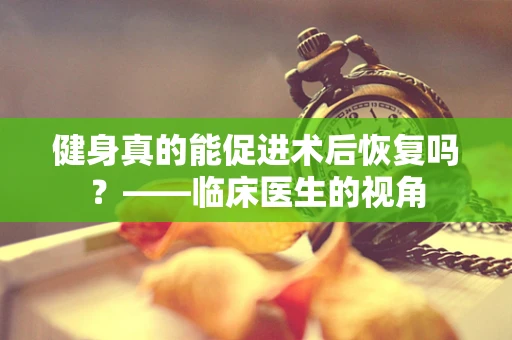 健身真的能促进术后恢复吗？——临床医生的视角