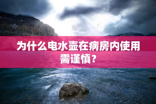 为什么电水壶在病房内使用需谨慎？
