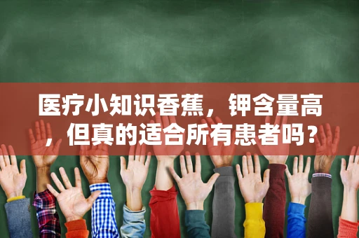 医疗小知识香蕉，钾含量高，但真的适合所有患者吗？