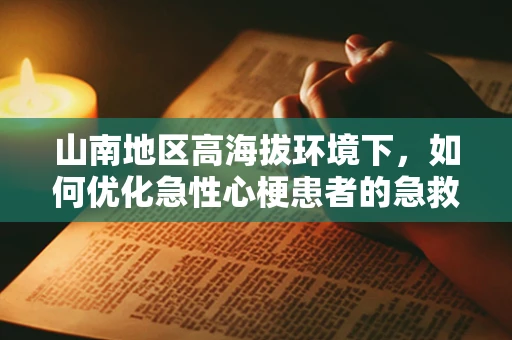 山南地区高海拔环境下，如何优化急性心梗患者的急救策略？