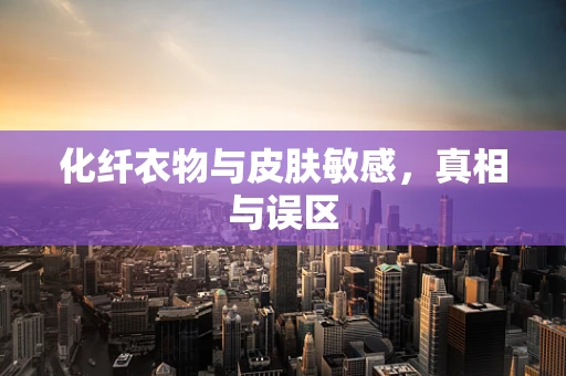 化纤衣物与皮肤敏感，真相与误区