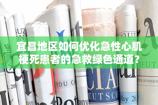 宜昌地区如何优化急性心肌梗死患者的急救绿色通道？