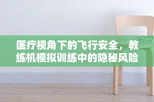 医疗视角下的飞行安全，教练机模拟训练中的隐秘风险