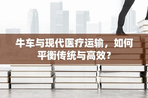 牛车与现代医疗运输，如何平衡传统与高效？