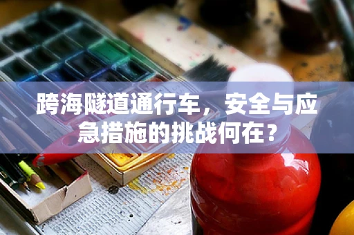 跨海隧道通行车，安全与应急措施的挑战何在？