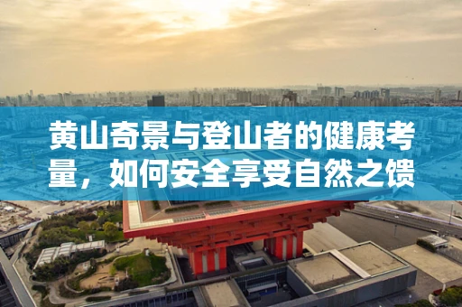 黄山奇景与登山者的健康考量，如何安全享受自然之馈赠？