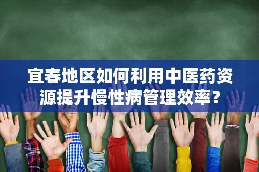 宜春地区如何利用中医药资源提升慢性病管理效率？
