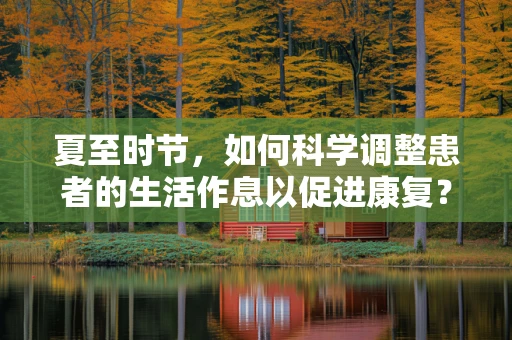 夏至时节，如何科学调整患者的生活作息以促进康复？