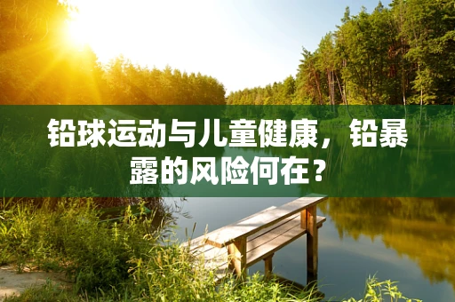 铅球运动与儿童健康，铅暴露的风险何在？