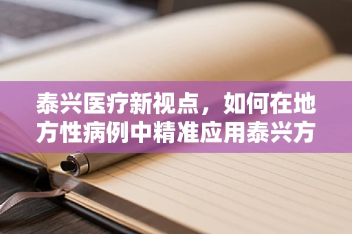 泰兴医疗新视点，如何在地方性病例中精准应用泰兴方案