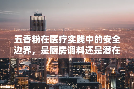五香粉在医疗实践中的安全边界，是厨房调料还是潜在的健康风险？