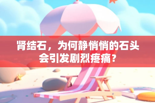 肾结石，为何静悄悄的石头会引发剧烈疼痛？