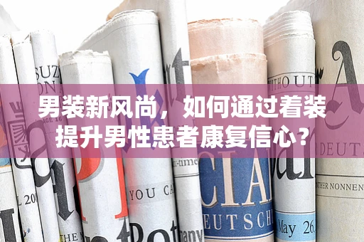 男装新风尚，如何通过着装提升男性患者康复信心？
