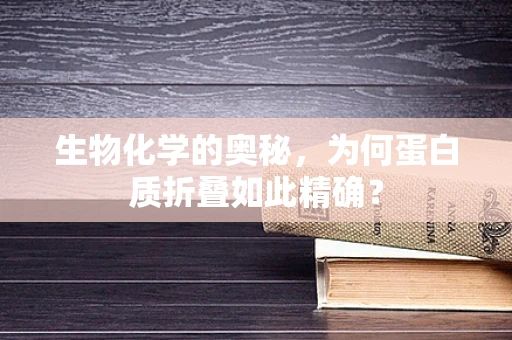 生物化学的奥秘，为何蛋白质折叠如此精确？
