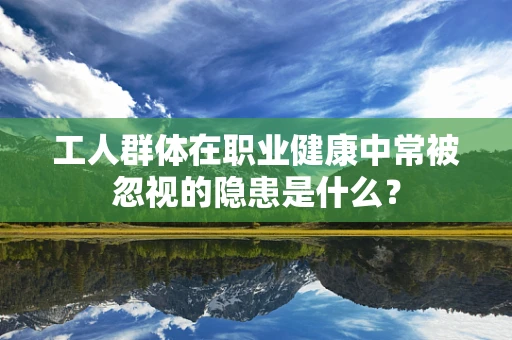 工人群体在职业健康中常被忽视的隐患是什么？