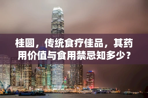 桂圆，传统食疗佳品，其药用价值与食用禁忌知多少？