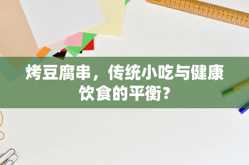 烤豆腐串，传统小吃与健康饮食的平衡？
